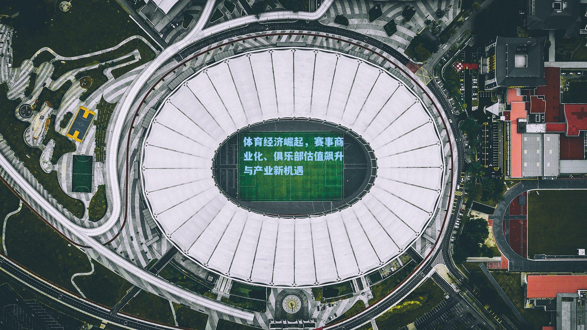 体育经济崛起，赛事商业化、俱乐部估值飙升与产业新机遇