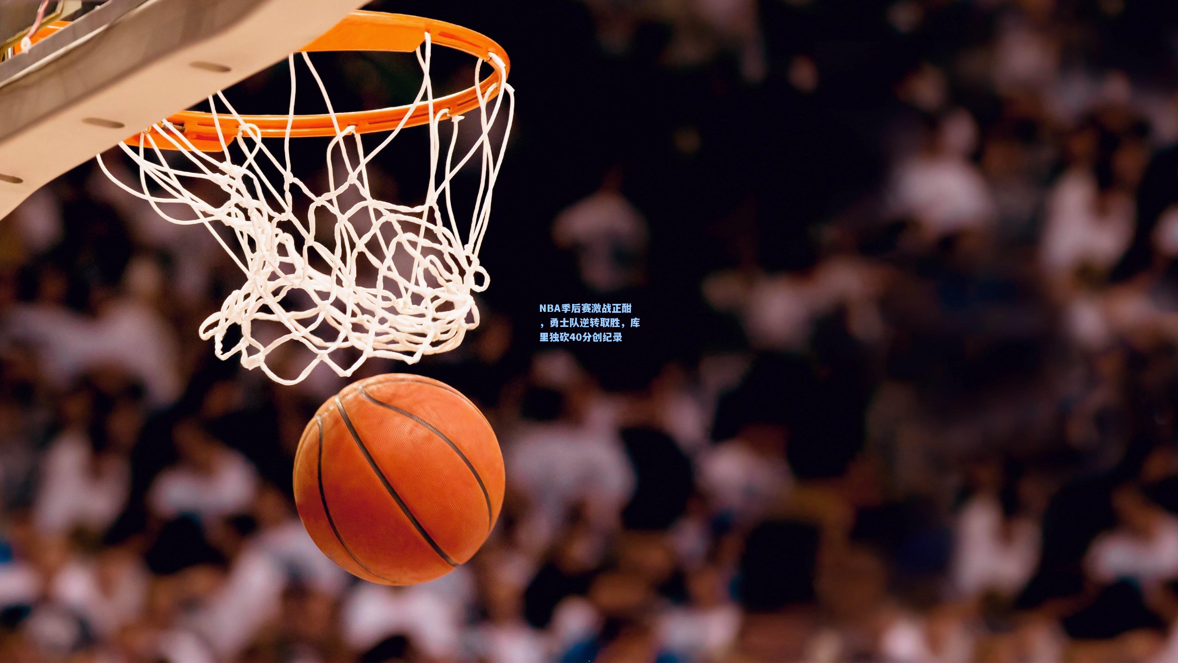 NBA季后赛激战正酣，勇士队逆转取胜，库里独砍40分创纪录
