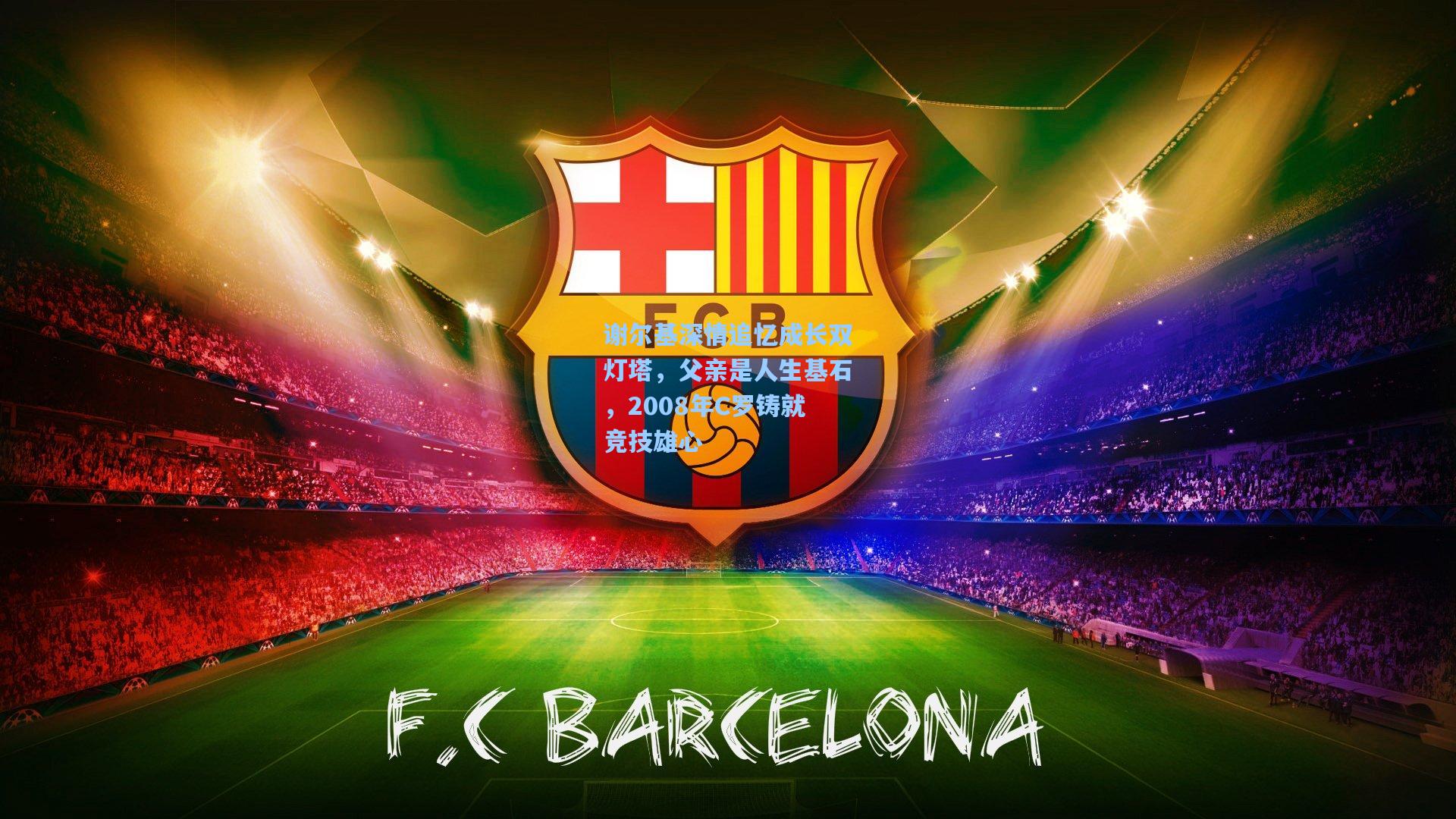 谢尔基深情追忆成长双灯塔，父亲是人生基石，2008年C罗铸就竞技雄心