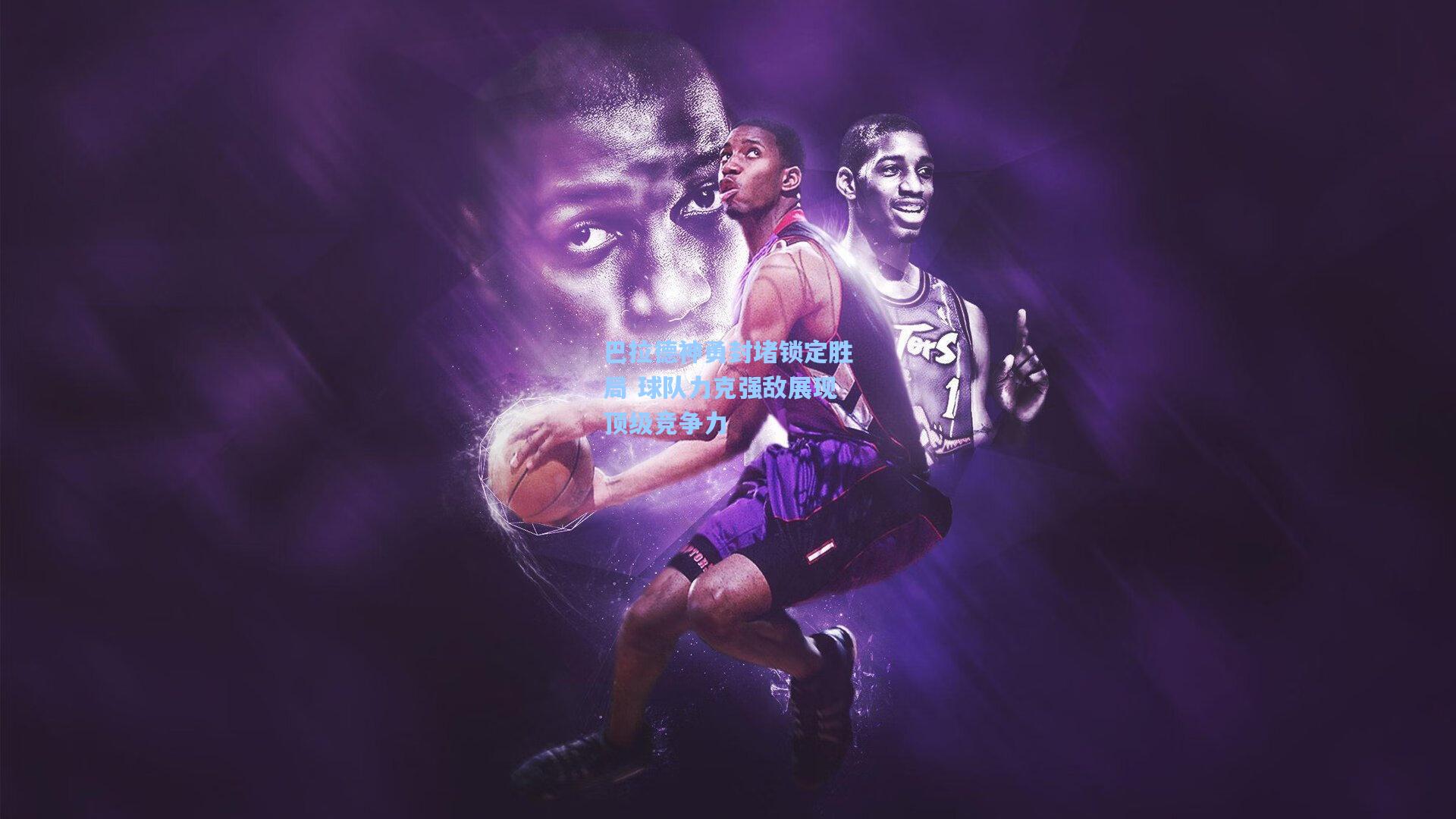 巴拉德神勇封堵锁定胜局 球队力克强敌展现顶级竞争力