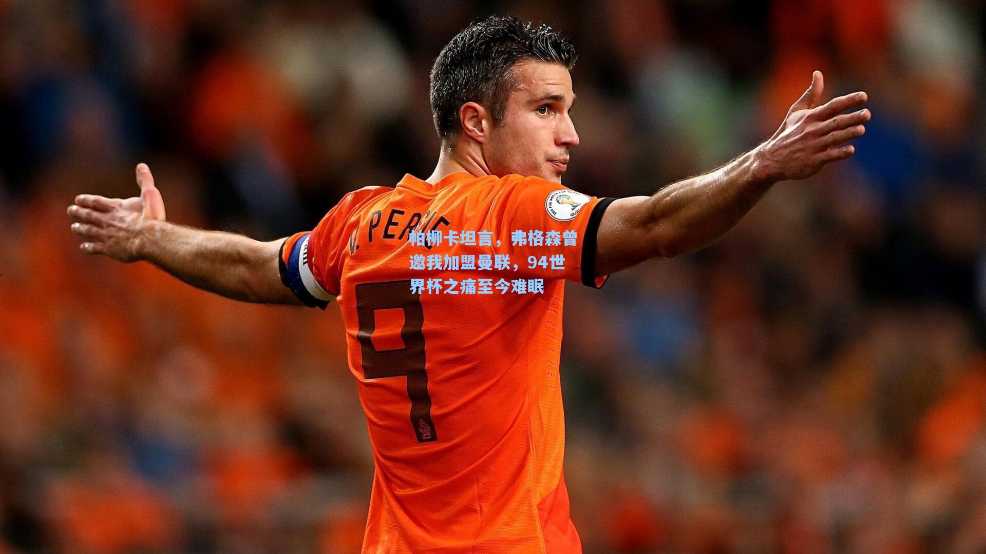 帕柳卡坦言，弗格森曾邀我加盟曼联，94世界杯之痛至今难眠