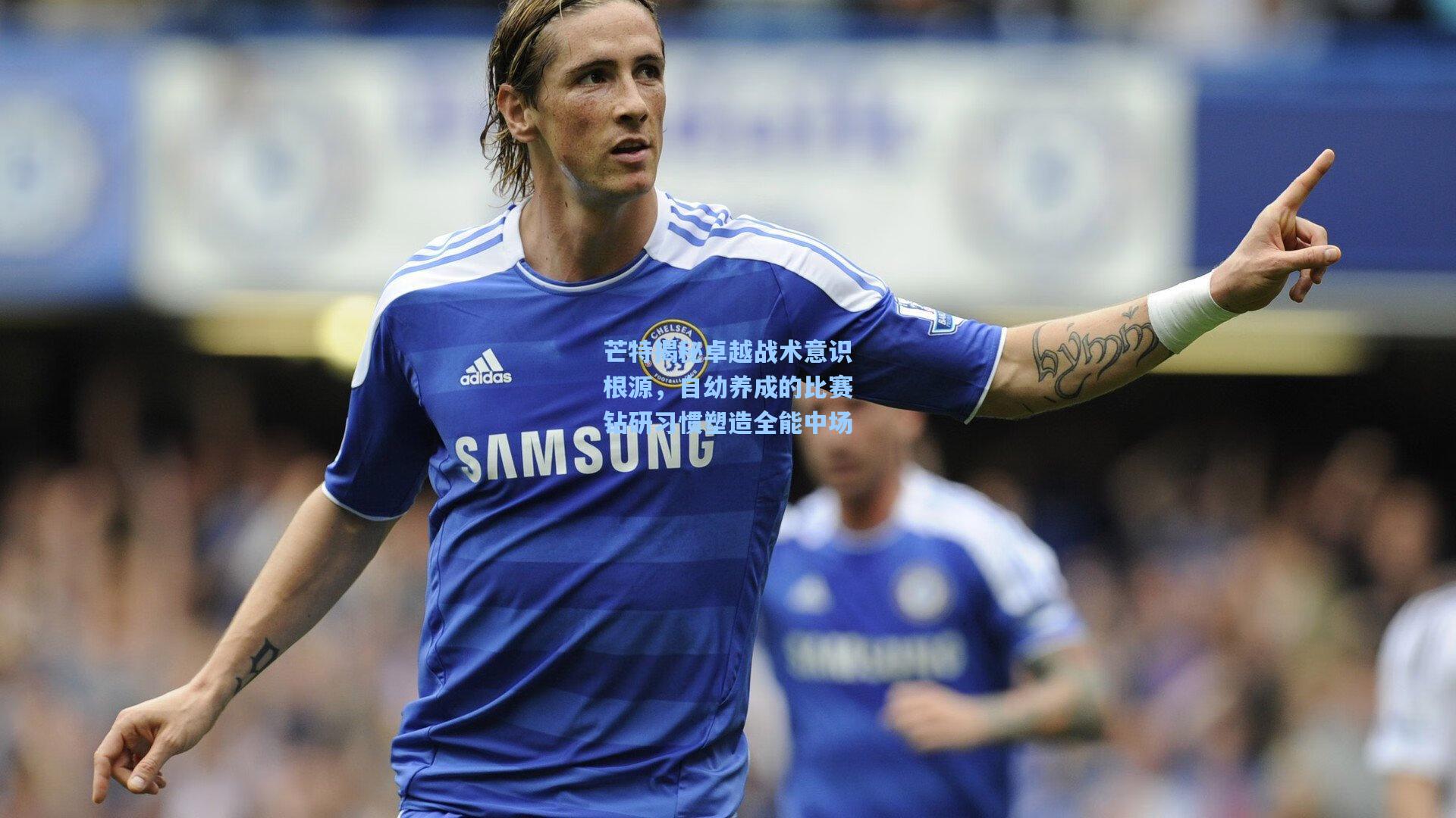 芒特揭秘卓越战术意识根源，自幼养成的比赛钻研习惯塑造全能中场