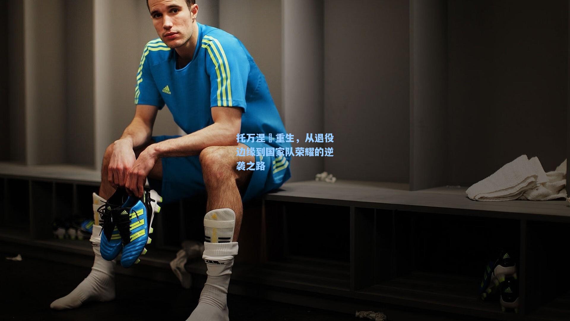 托万涅槃重生,从退役边缘到国家队荣耀的逆袭之路