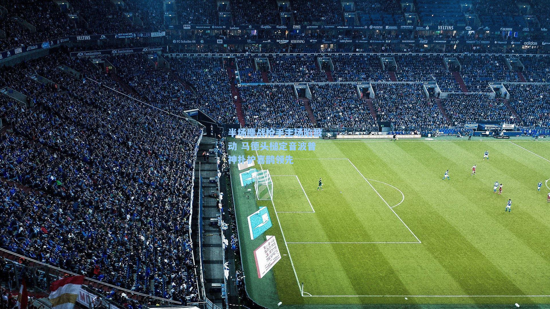 半场鏖战枪手主场陷被动 马德头槌定音波普神扑护喜鹊领先